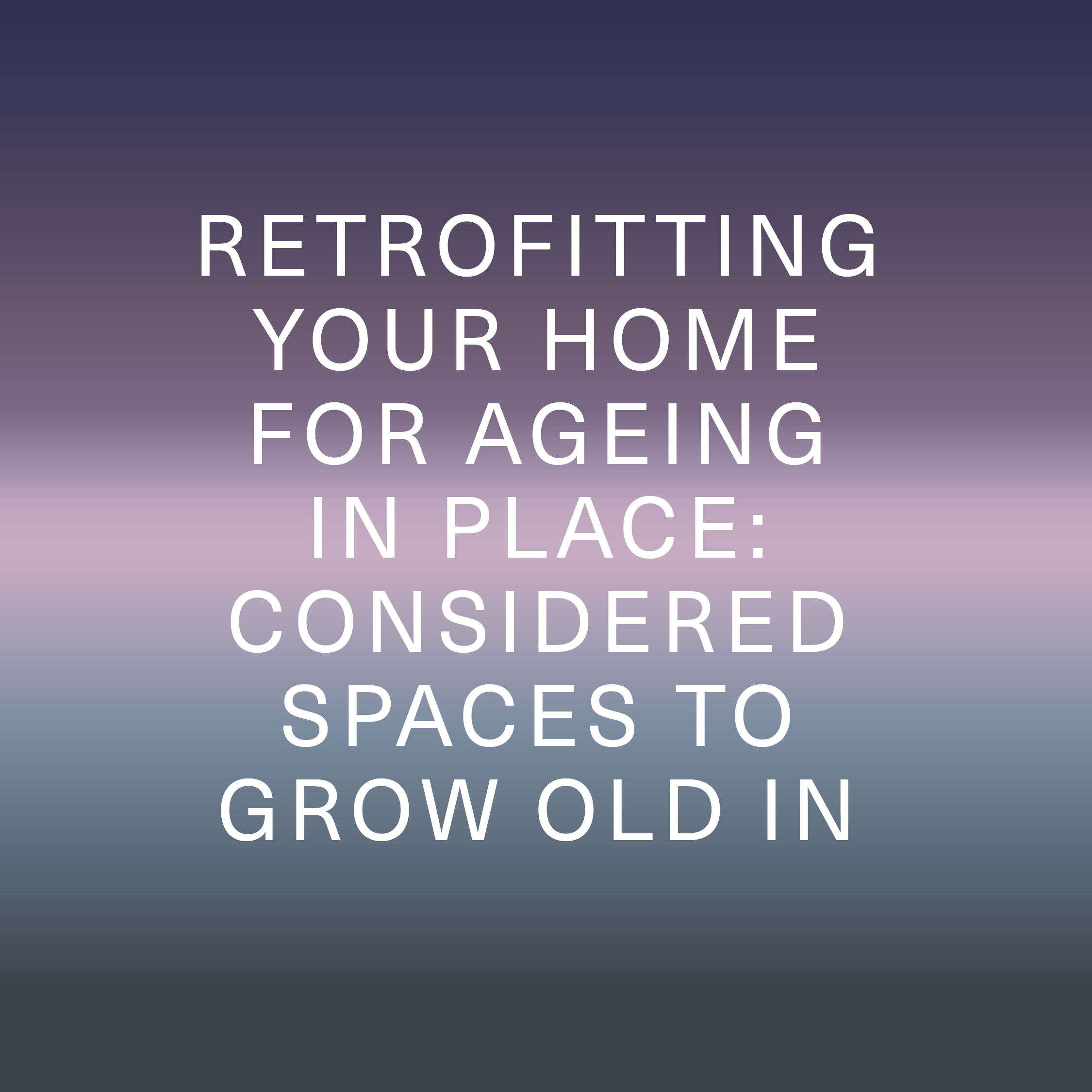 CASE STUDY: Retrofitting Your Home for Ageing in Place: Considered Spaces to Grow Old in