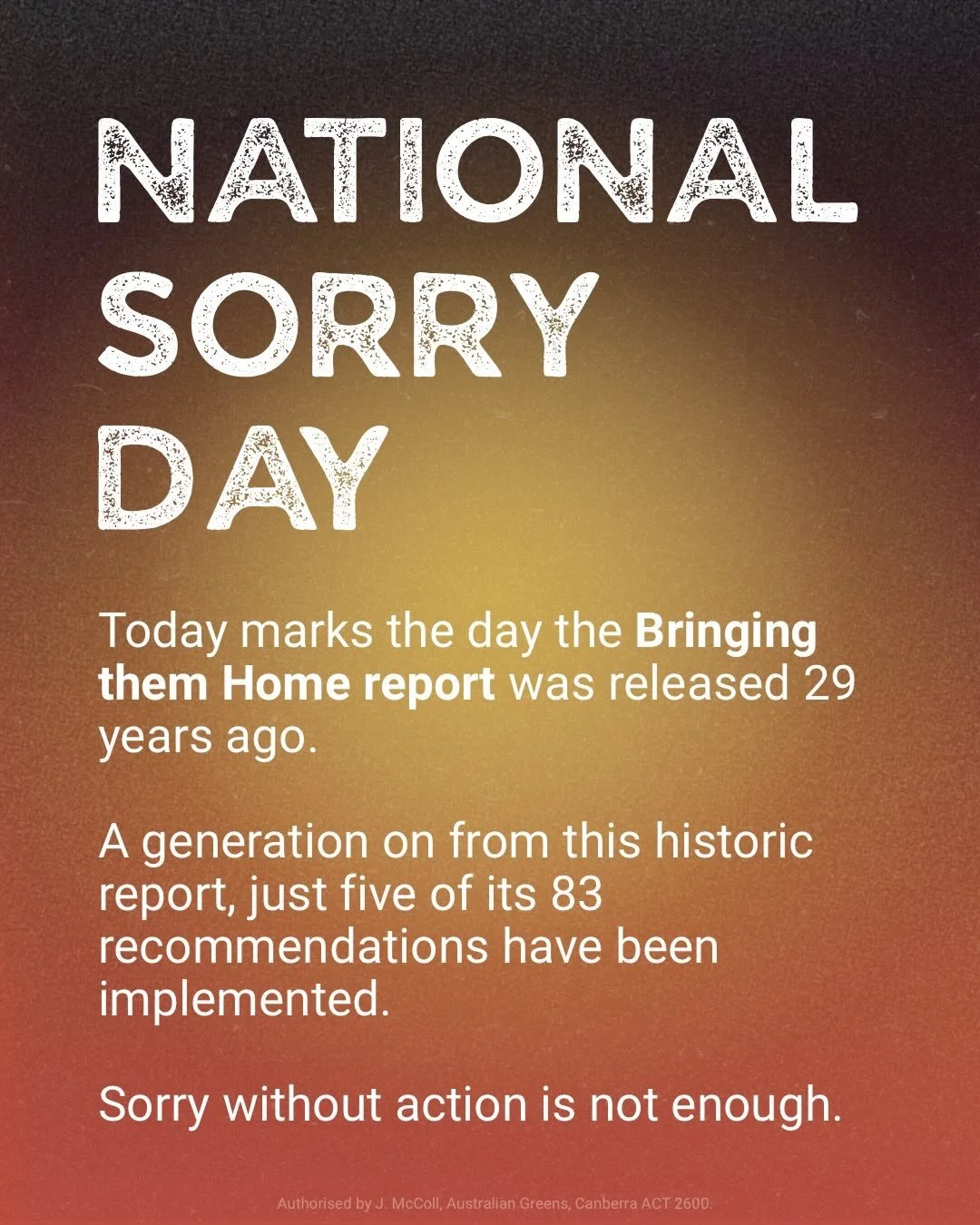 Today is National Sorry Day, marking the release of the Bringing them Home report 29 years ago.

Sorry without action is not enough.

A generation on from this historic report, just five of its 83 recommendations have been implemented.

The Greens su