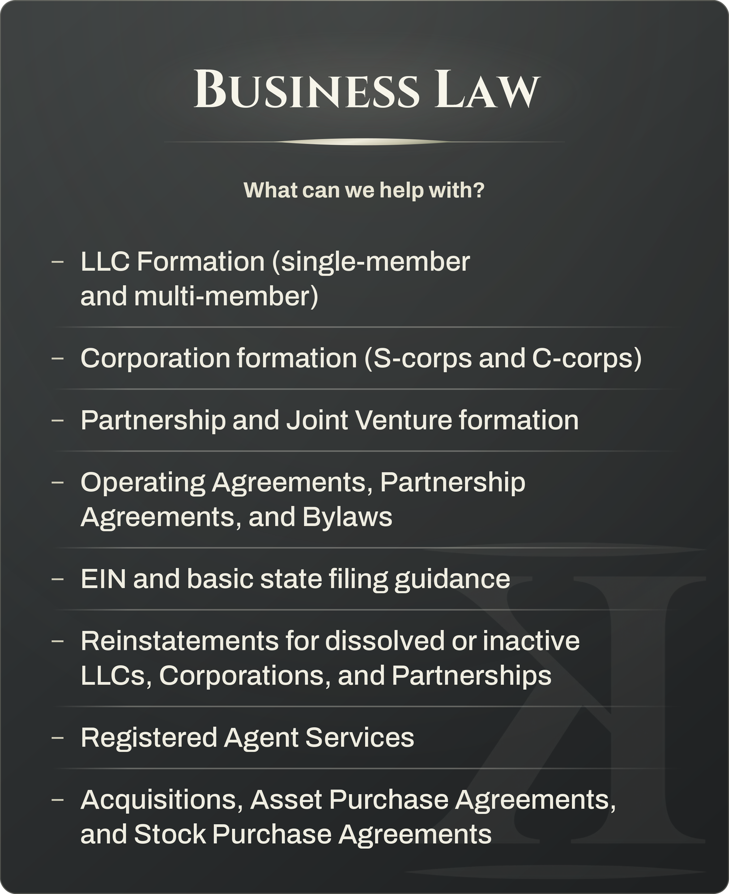Business Law - LLC Formation; Corporation Formation; Operating Agreements, Partnership Agreements, and Bylaws; EIN and state filing guidance; Reinstatements for dissolved entities; Registered Agent Services; Purchase Agreements