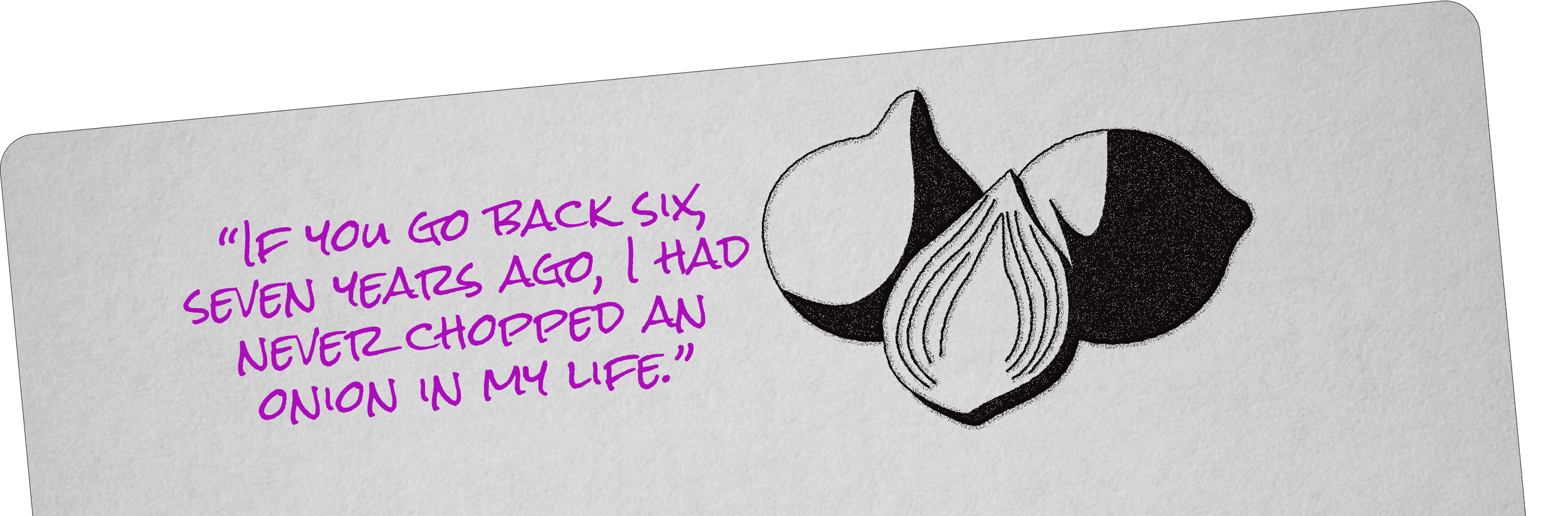 'If you go back six seven years ago, I had never chopped an onion in my life.'