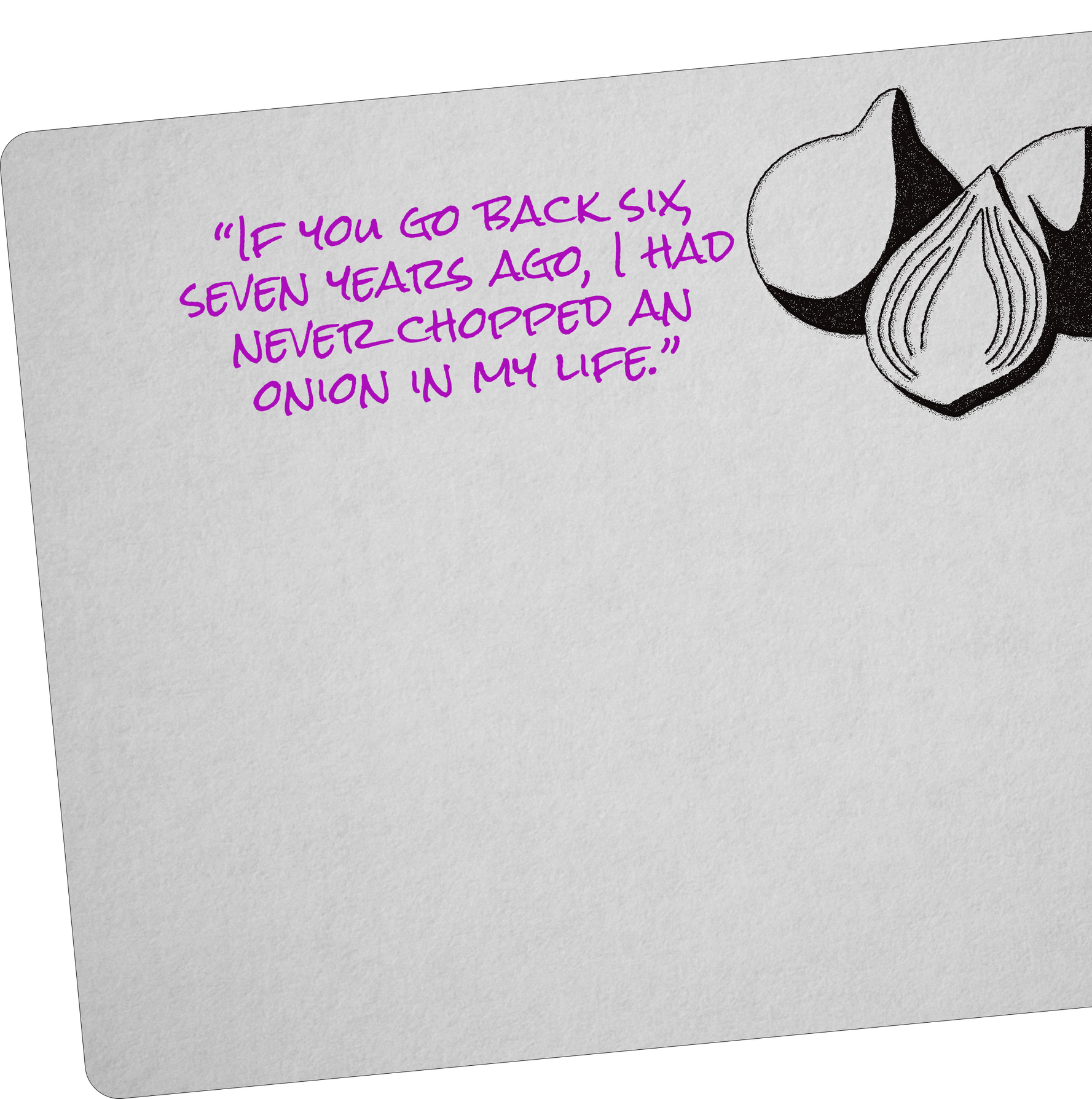 "If you go back six seven years ago, I had never chopped an onion in my life."