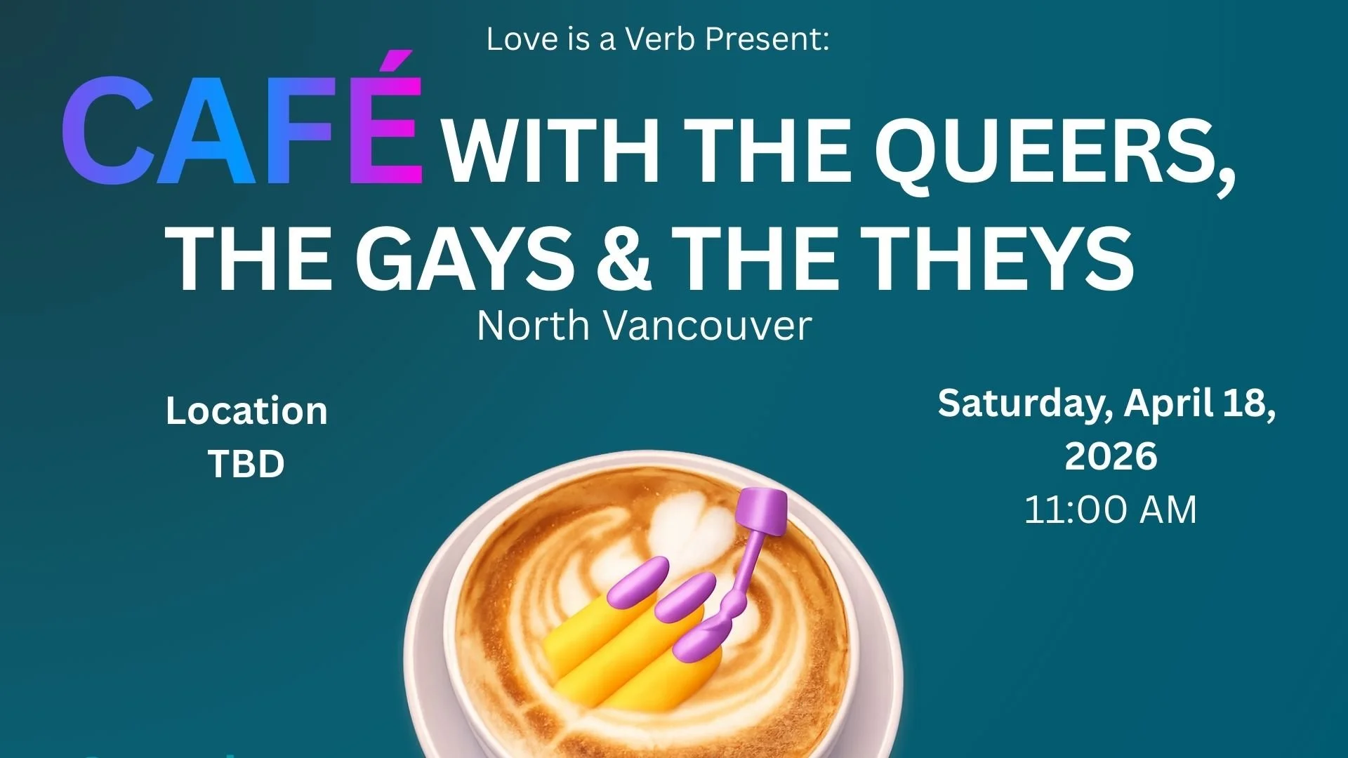 Event poster for a café called 'Café with the Queers, the Gays & the Theys' in North Vancouver, scheduled for Saturday, April 18, 2026, at 11:00 AM, with the location yet to be determined. The poster features a latte with swirled foam.