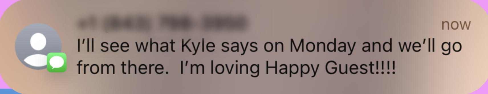 Text message on a phone reading, "I'll see what Kyle says on Monday and we'll go from there. I'm loving Happy Guest!!!!"