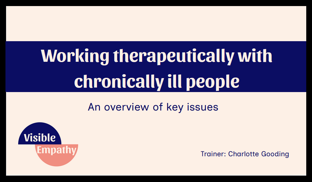 Working therapeutically with chronically ill people: An overview of key issues. Visible Empathy. Trainer: Charlotte Gooding