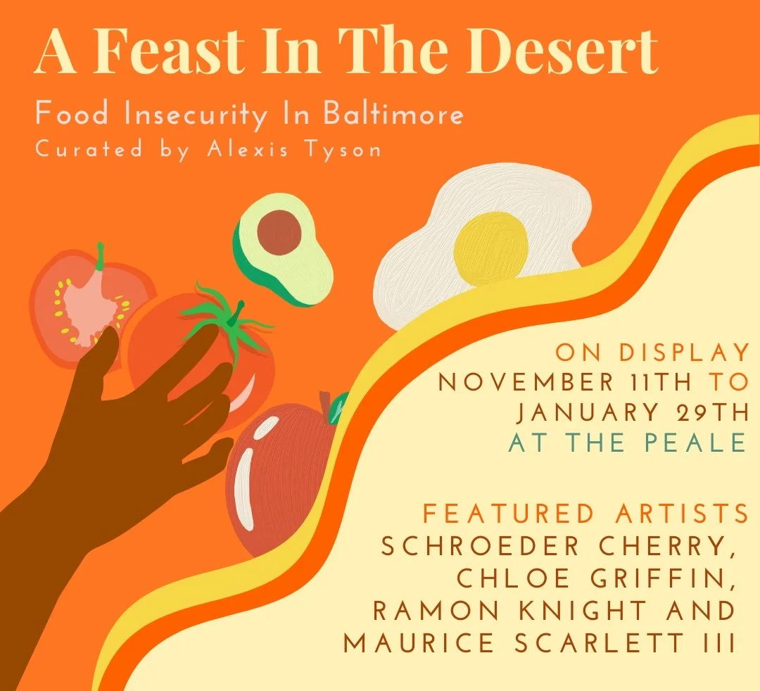 Poster for an art exhibition titled 'A Feast In The Desert' focusing on food insecurity in Baltimore, curated by Alexis Tyson. The event is on display from November 11th to January 29th at The Peale. Features artwork by Schroeder Cherry, Chloe Griffin, Ramon Knight, and Maurice Scarlett III. The poster has an orange background with illustrations of food items and a hand reaching for a tomato.
