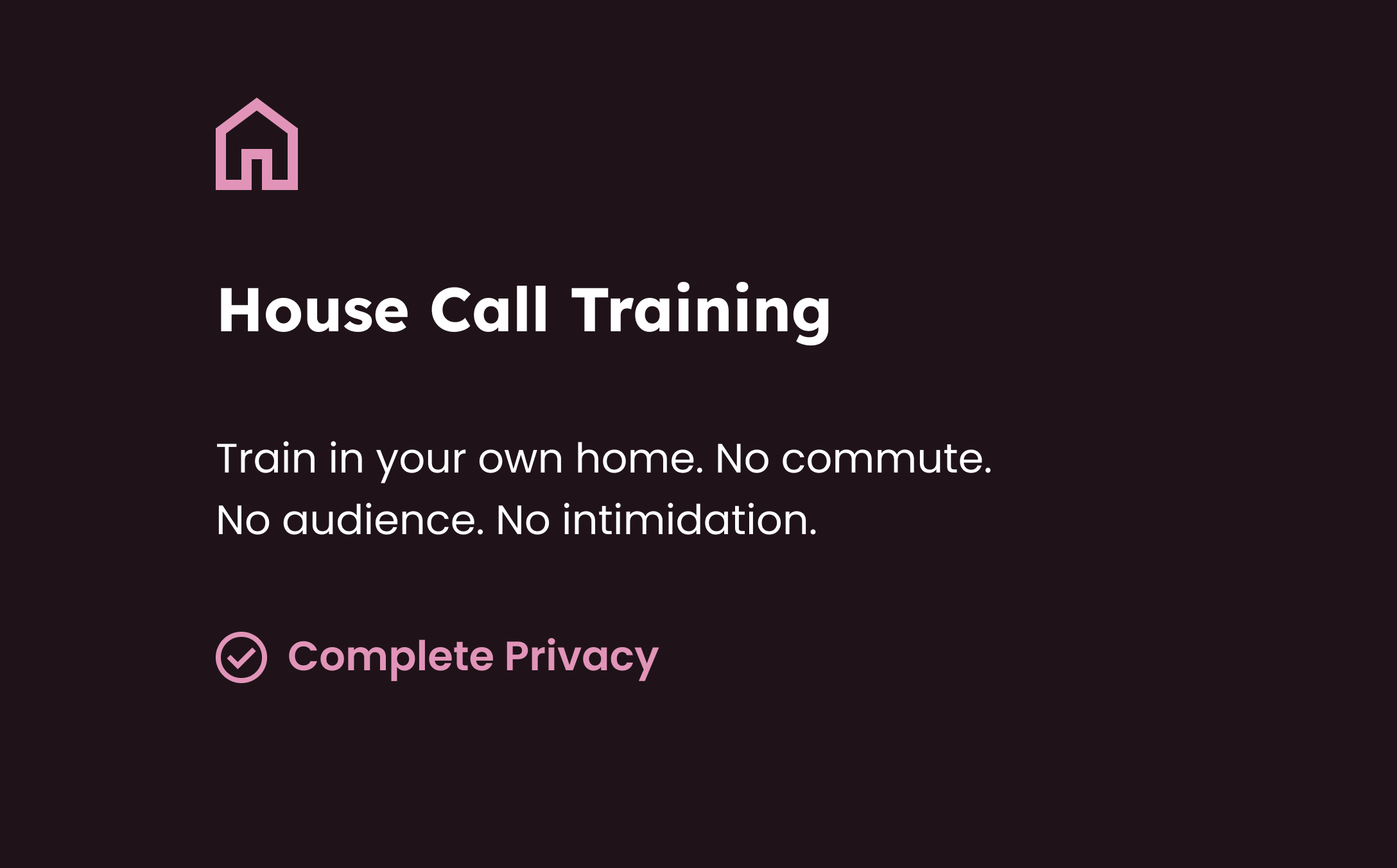 Screen displaying a house icon, title 'House Call Training,' and the text 'Train in your own home. No commute. No audience. No intimidation.' with a pink checkmark icon and the text 'Complete Privacy'.