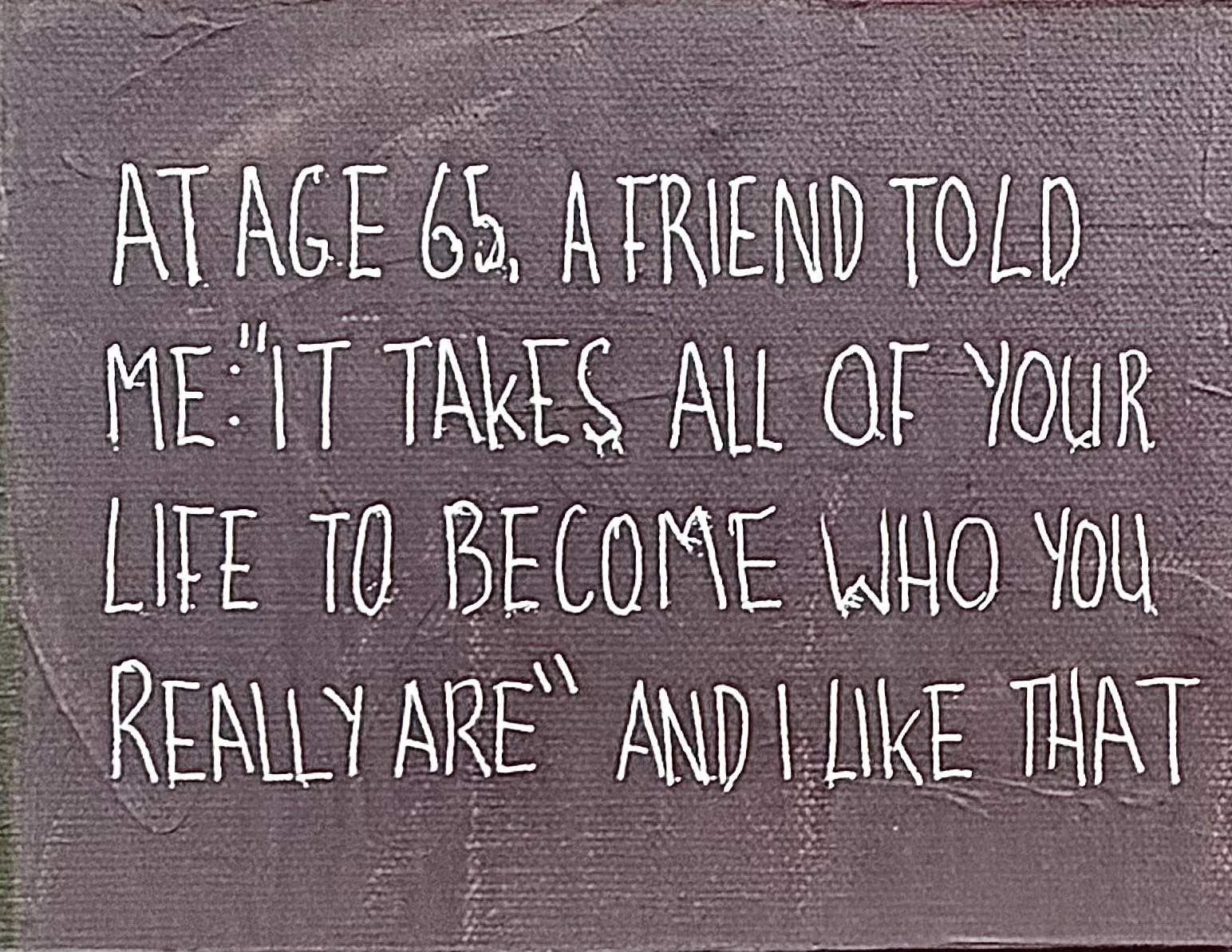 "It takes all your life to become who you really are" - 65