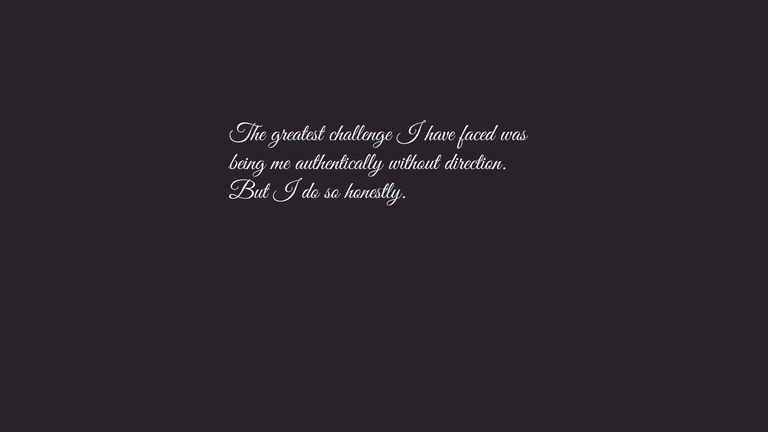 A dark background with a quote in white script that reads: "The greatest challenge I have faced was being me authentically without direction. But I do so honestly."