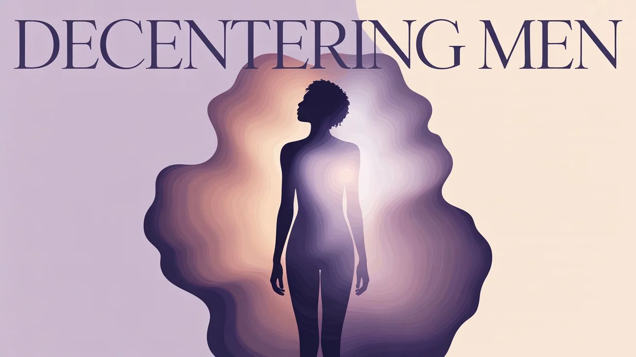 Decentering Men: A Conversation We Don’t Have Enough