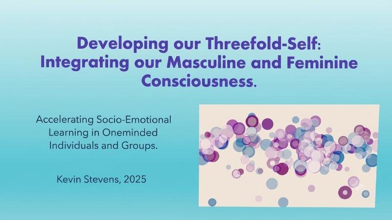 Slide with title 'Developing our Threefold-Self: Integrating our Masculine and Feminine Consciousness,' and subtitle 'Accelerating Socio-Emotional Learning in Oneminded Individuals and Groups.' by Kevin Stevens, 2025, with abstract colorful circles graphic on the right.