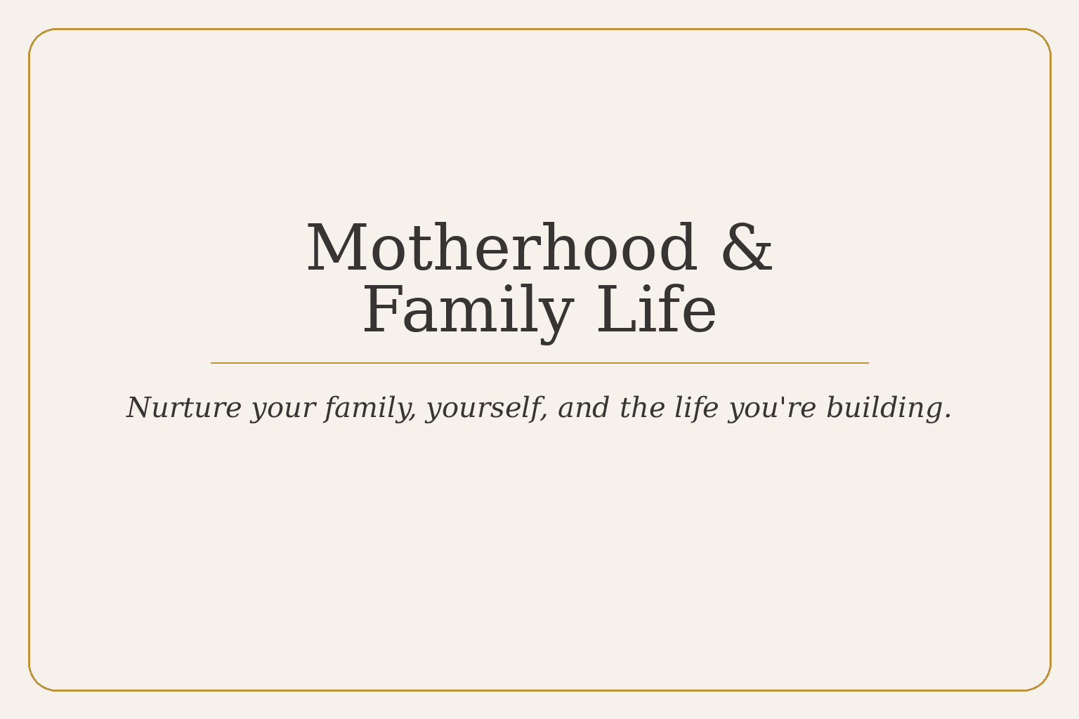 Motherhood & Family Life — nurture your family, yourself, and the life you’re building.