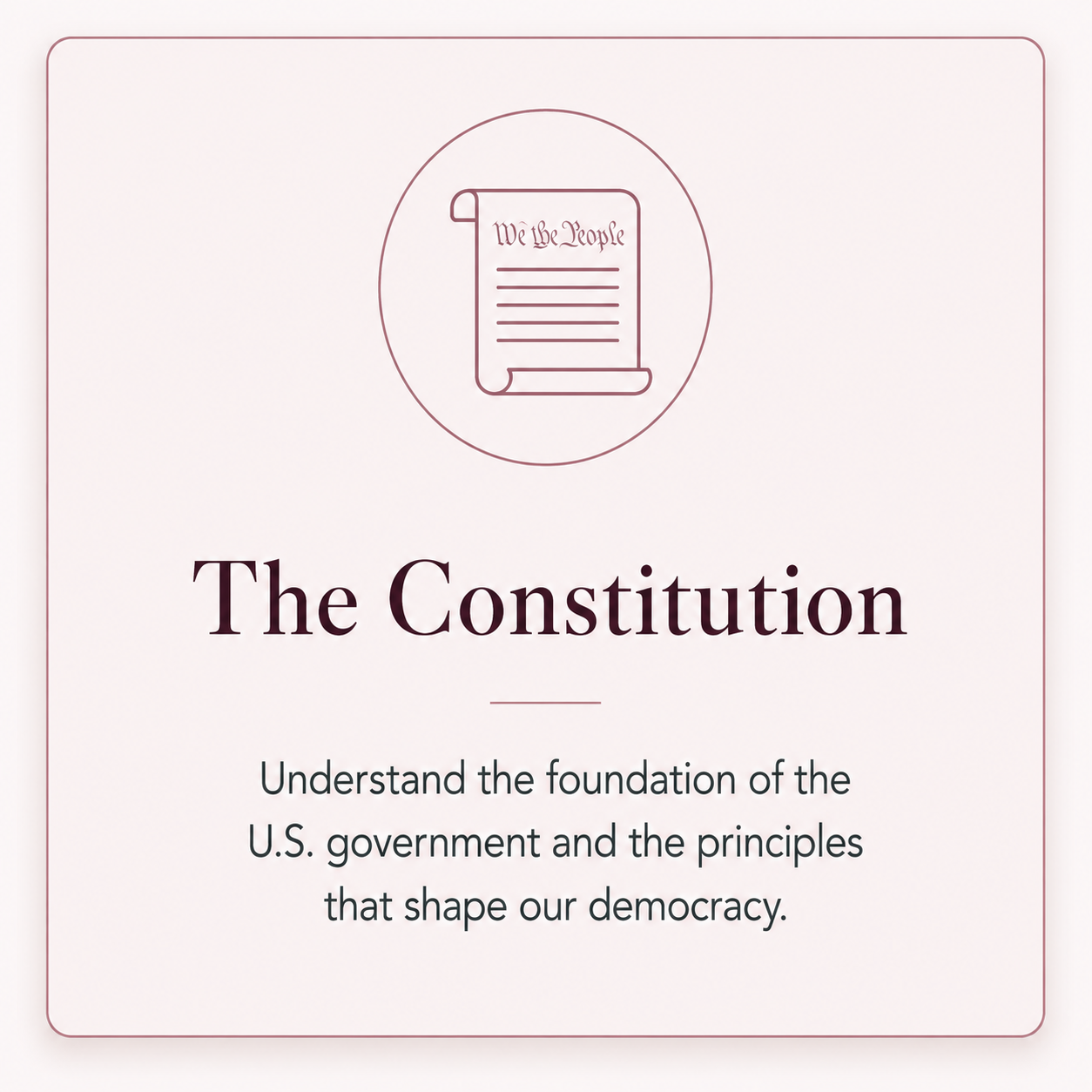 The Constitution — understand the foundation of the U.S. government and the principles that shape our democracy