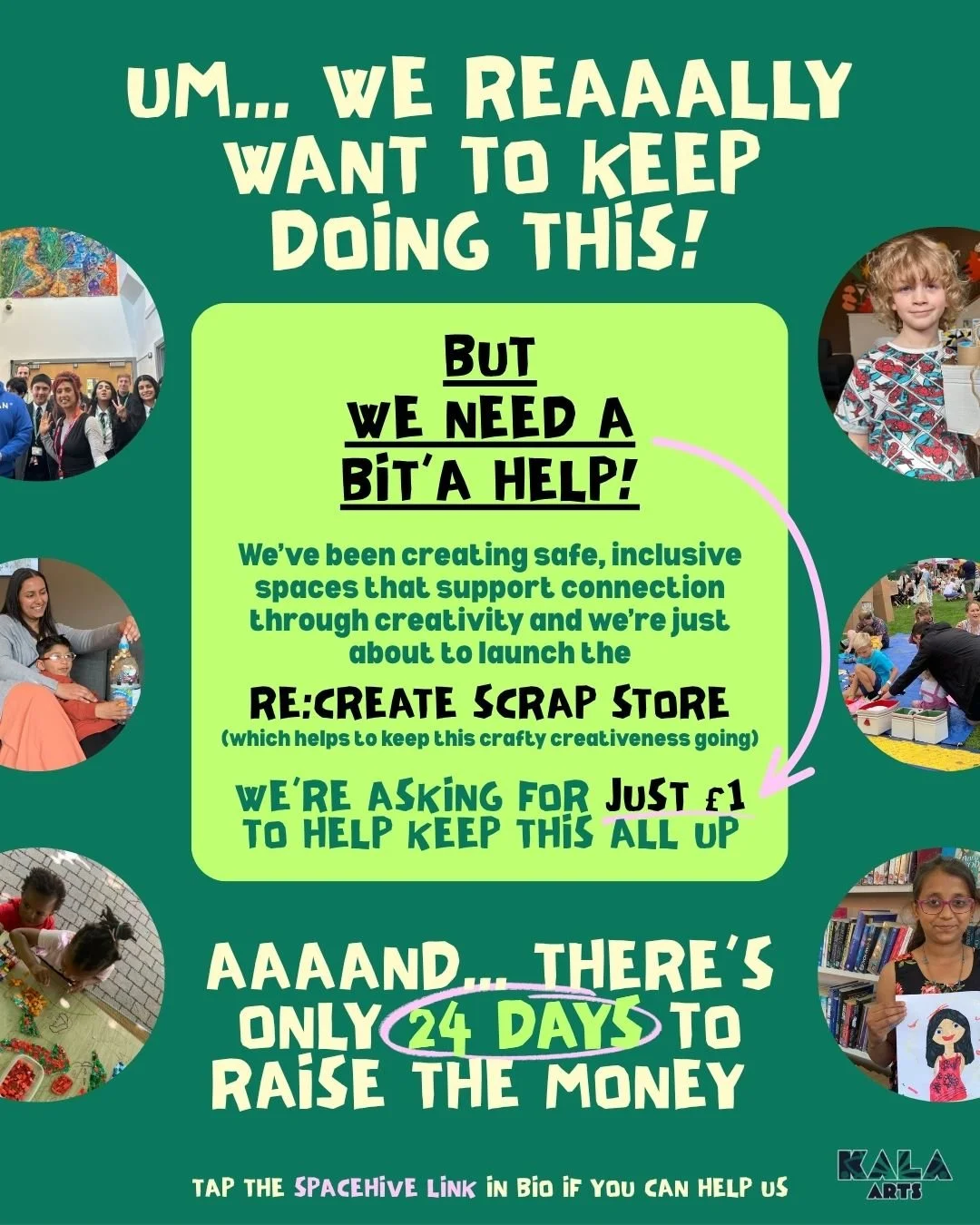 Hey.. We REALLY want to keep doing what we do at Kala Arts CIC but we need a bit'a help! 🙏 

Just &pound;1 of your lovely little coins would help right now, and if you're able to do so, we'd be eternally grateful!

⏳️ We've only got 24 DAYS to raise