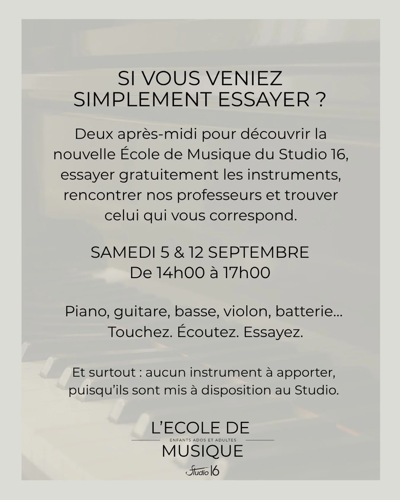 ET SI VOUS VENIEZ SIMPLEMENT ESSAYER ?
&Agrave; l&rsquo;occasion de l&rsquo;ouverture de sa nouvelle &Eacute;cole de Musique, le Studio 16 vous ouvre ses portes les samedis 5 et 12 septembre &agrave; partir de 14h.
Deux apr&egrave;s-midi pour venir e