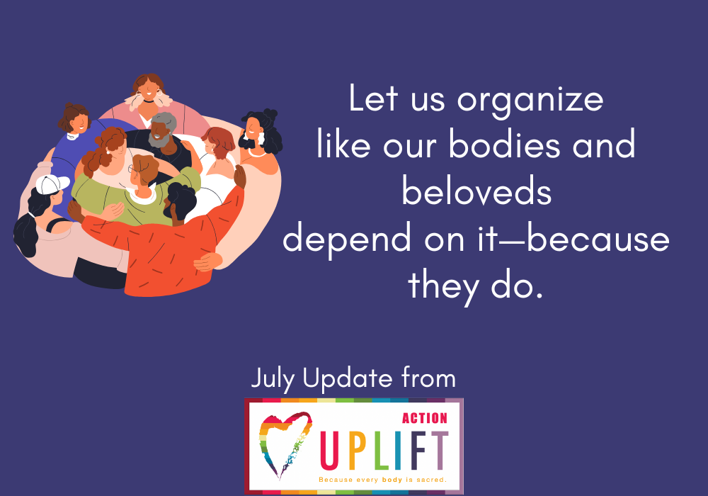 Let us organize like our bodies and beloveds depend on it: July Update from UPLIFT Action