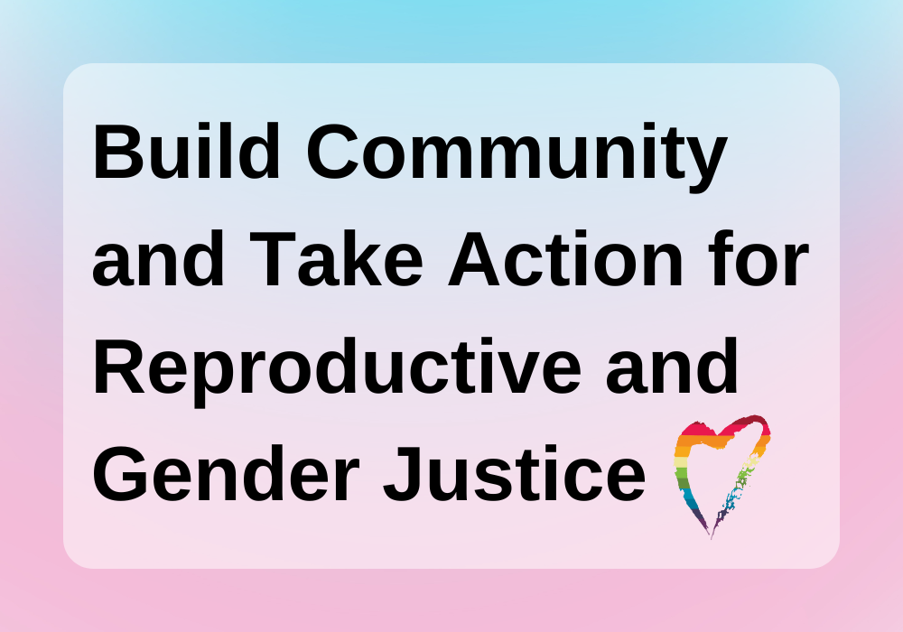 Build Community and Take Action for Reproductive and Gender Justice
