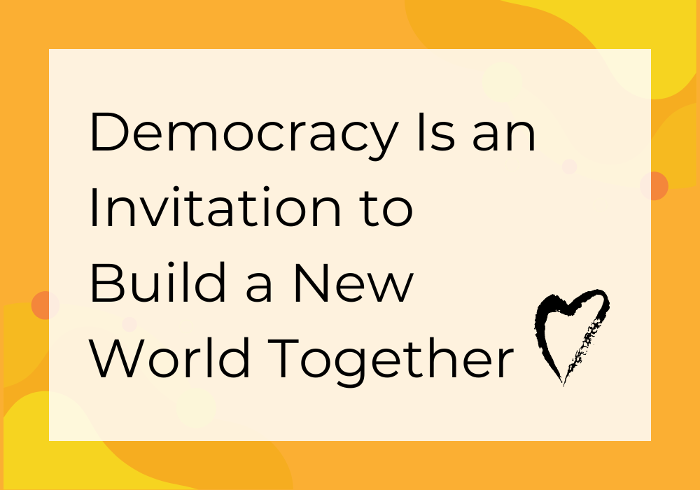 Democracy Is an Invitation to Build a New World Together