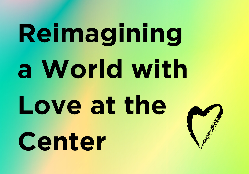 Reimagining a World with Love at the Center
