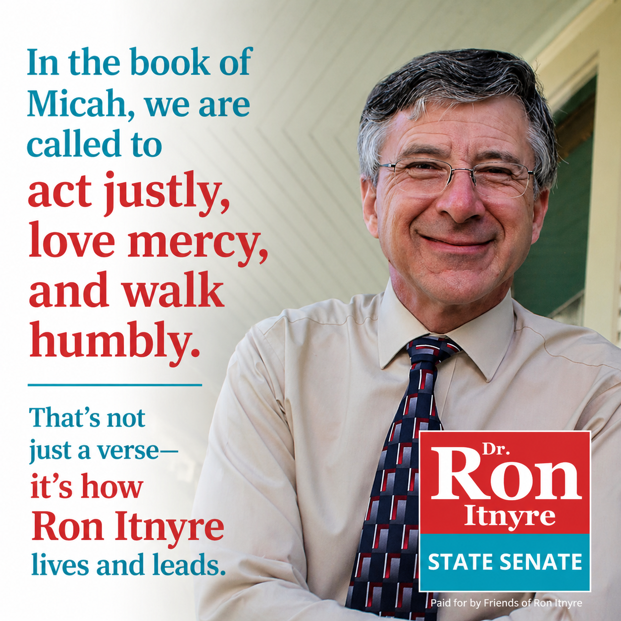 Campaign poster featuring a smiling middle-aged man with glasses, wearing a beige shirt and a patterned tie, standing in front of a house. The poster promotes Ron Intyre for State Senate, with a quote emphasizing acting justly, loving mercy, and walking humbly. The text highlights that these qualities reflect Ron Intyre's leadership style.