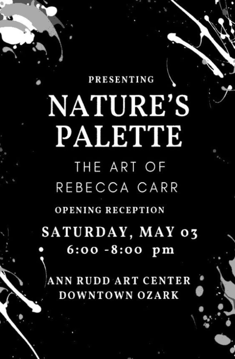 Black invitation poster with white paint splatter design promoting an art exhibition called 'Nature's Palette' by Rebecca Carr, opening on Saturday, May 3rd, from 6 to 8 pm at the Ann Rudd Art Center in Downtown Ozark.