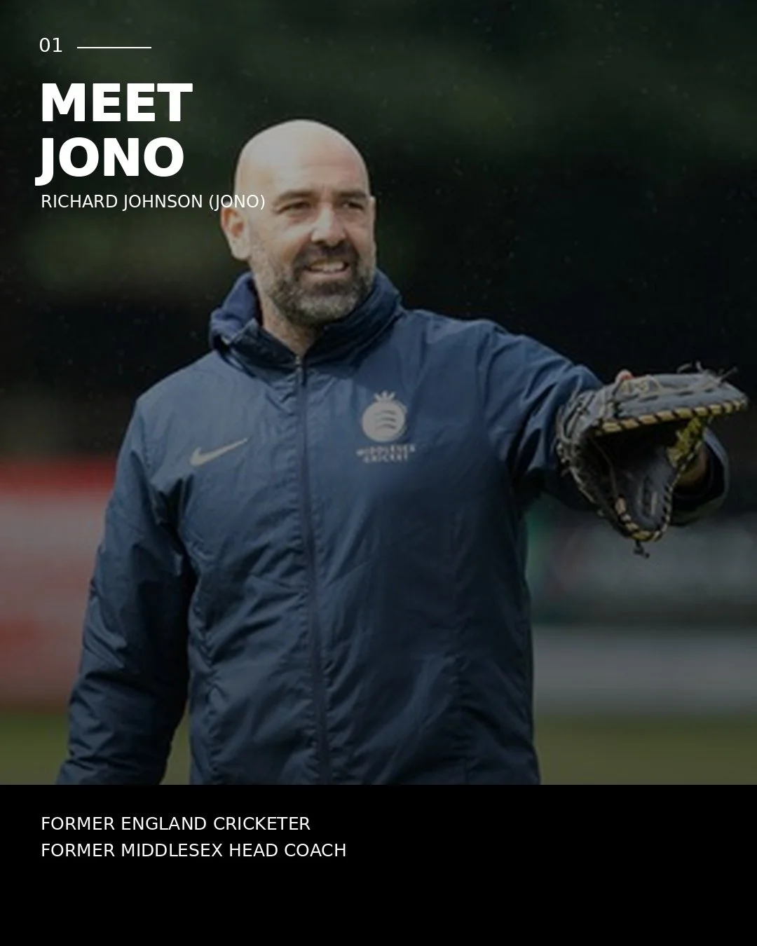 Meet Jono.

I&rsquo;m Richard Johnson, although pretty much everyone in cricket knows me as Jono.

Cricket has been a huge part of my life. I was fortunate enough to play professionally for more than 15 years, represent England and take over 750 prof