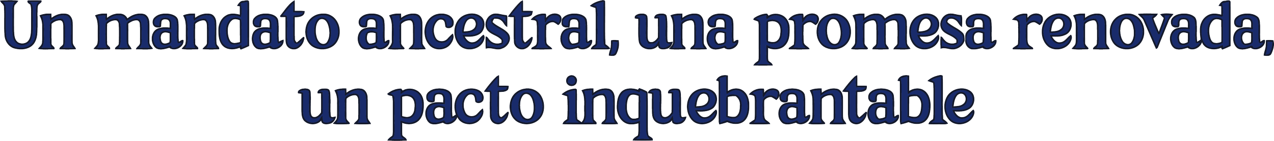 Texto en español que dice: 'Un mandato ancestral, una promesa renovada, un pacto inquebrantable' en letras azules con sombra.