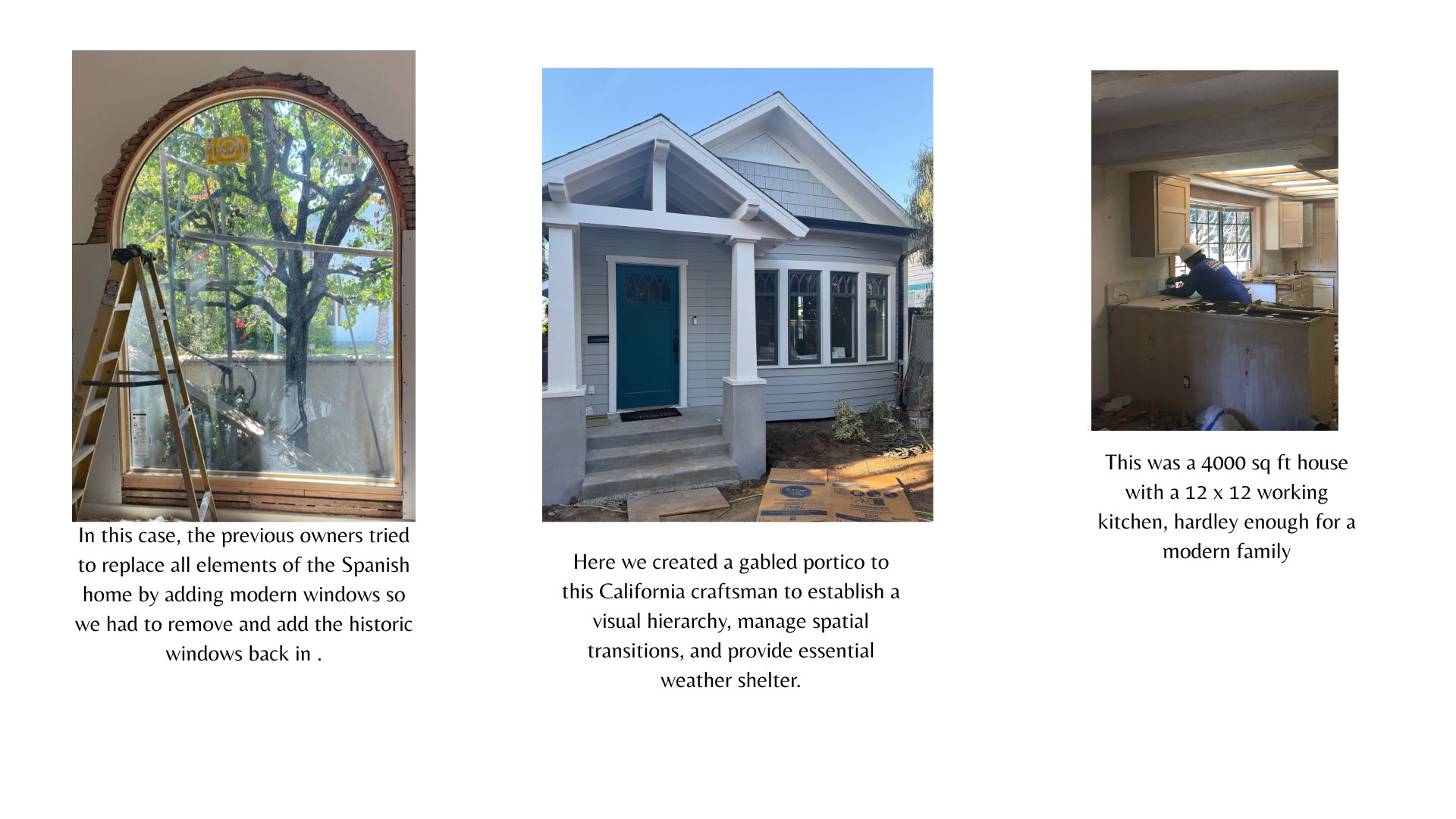 Project collage: a restored arched historic window in a Spanish home, a gabled portico added to a California craftsman, and a small 12 x 12 kitchen in a 4,000 sq ft house