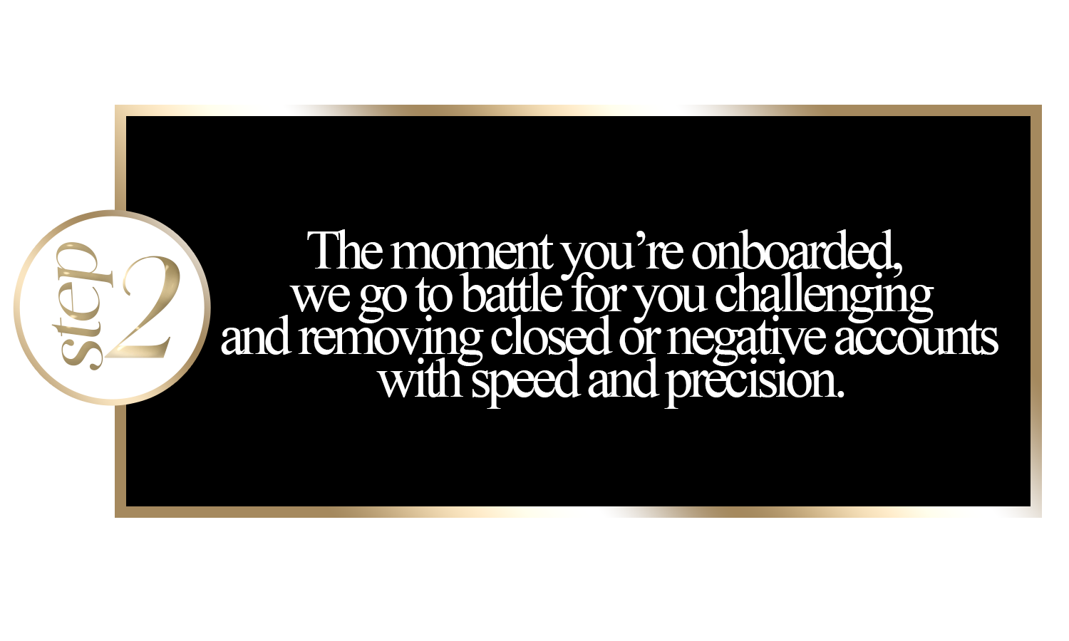 Step 2 of a process guide with a black background and a gold border, featuring a circular label on the left that says 'step 2', and text that reads: 'The moment you're onboarded, we go to battle for you challenging and removing closed or negative accounts with speed and precision.'