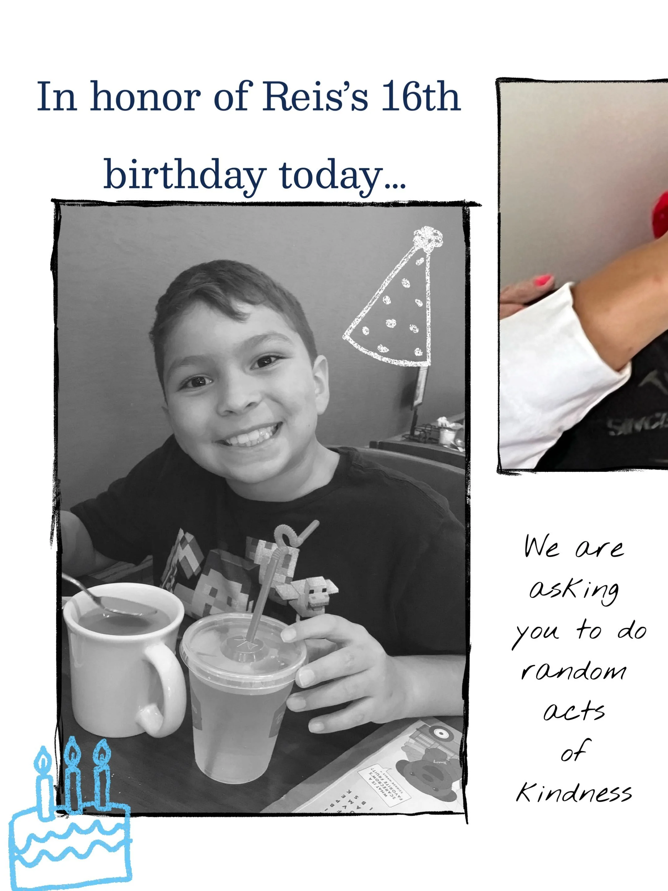 To honor Reis today, do a random act of kindness. 

Tag us in your stories and use the hashtag, 

#actsofkindness4reis

Let us see the good you&rsquo;re spreading in his honor. 

Reis would have been 16 today. Today would&rsquo;ve been a big birthday