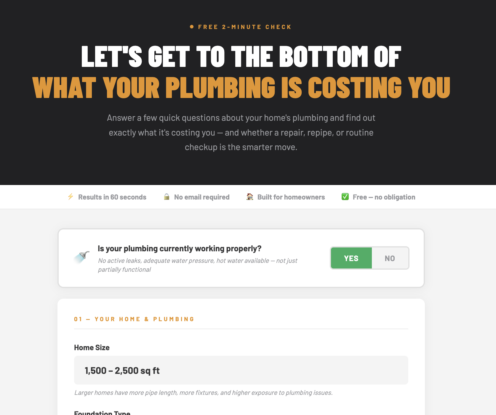 Homepage of a plumbing cost calculator website with a dark header containing bold white and orange text reading, "Let's get to the bottom of what your plumbing is costing you". Subtext invites users to answer questions about their home's plumbing. Below is a section with a question asking if the plumbing is working properly with a toggle button for Yes or No. There are icons and labels indicating quick results, no email required, built for homeowners, and free service. Further down, there is a section titled "Your Home & Plumbing" with details about home size, specifically 1,500 to 2,500 square feet, and mentions larger homes having more plumbing fixtures and issues.