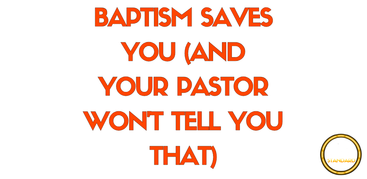 BAPTISM SAVES YOU (AND YOUR PASTOR WON’T TELL YOU THAT)