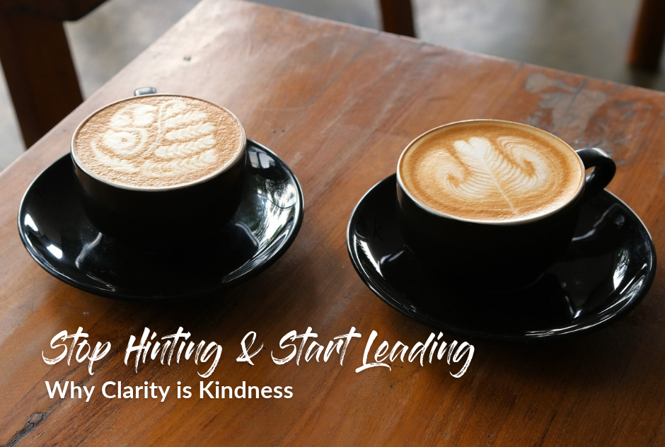 Stop Hinting &amp; Start Leading: Why Clarity is Kindness