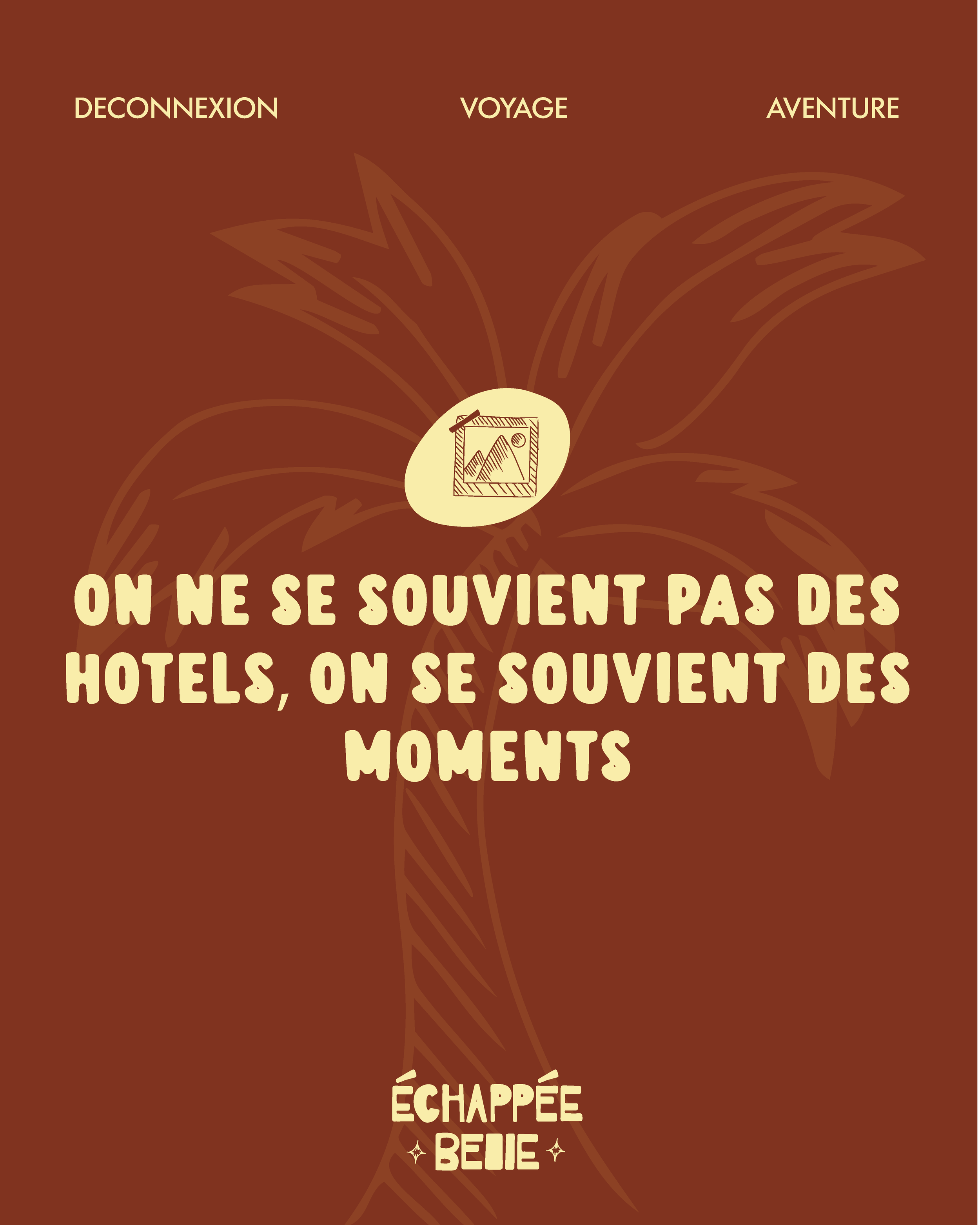 Une illustration de fond marron avec une palme stylisée à l'arrière-plan. En haut, trois mots en capital : DECONNEXION, VOYAGE, AVENTURE. Au centre, une citation en gros caractères : "On ne se souvient pas des hôtels, on se souvient des moments". En bas, le nom "Échappée Belle" avec deux petites étoiles de chaque côté.