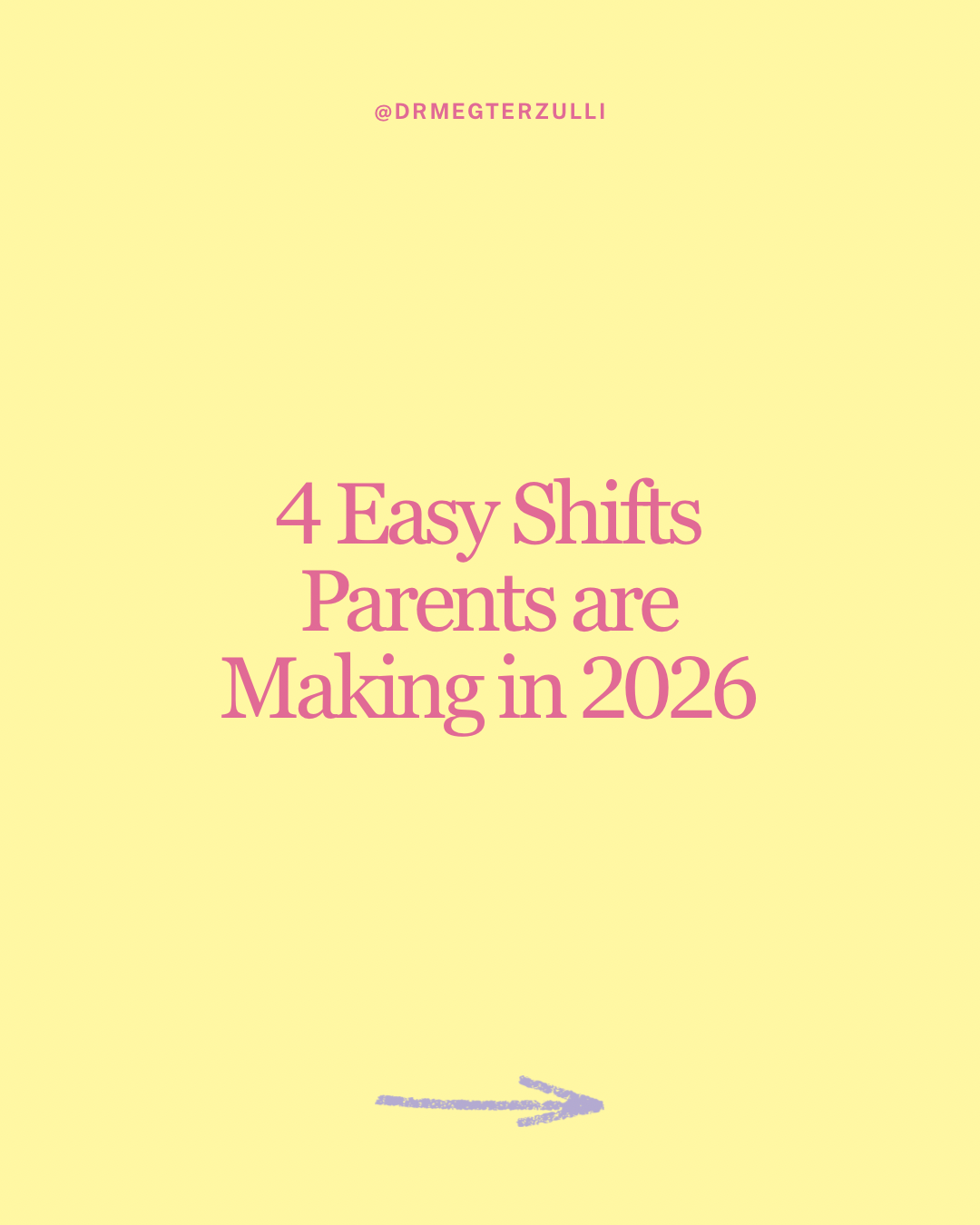 A yellow background with pink text that says '@DRMEGTERZULLI' and '4 Easy Shifts Parents are Making in 2026' with a purple arrow pointing to the right.