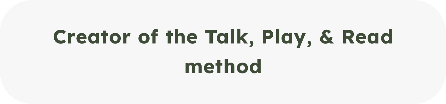 Text on a rounded light grey background that reads: "Creator of the Talk, Play, & Read method" in dark green font.