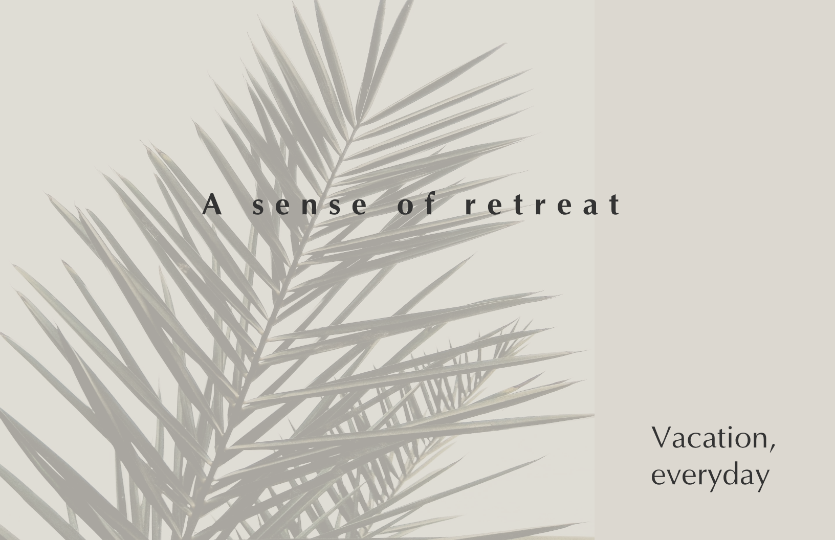 A minimalistic graphic with a soft beige background and a grayish palm leaf silhouette on the left. Centered text reads 'A sense of retreat,' and on the bottom right, it says 'Vacation, everyday.'