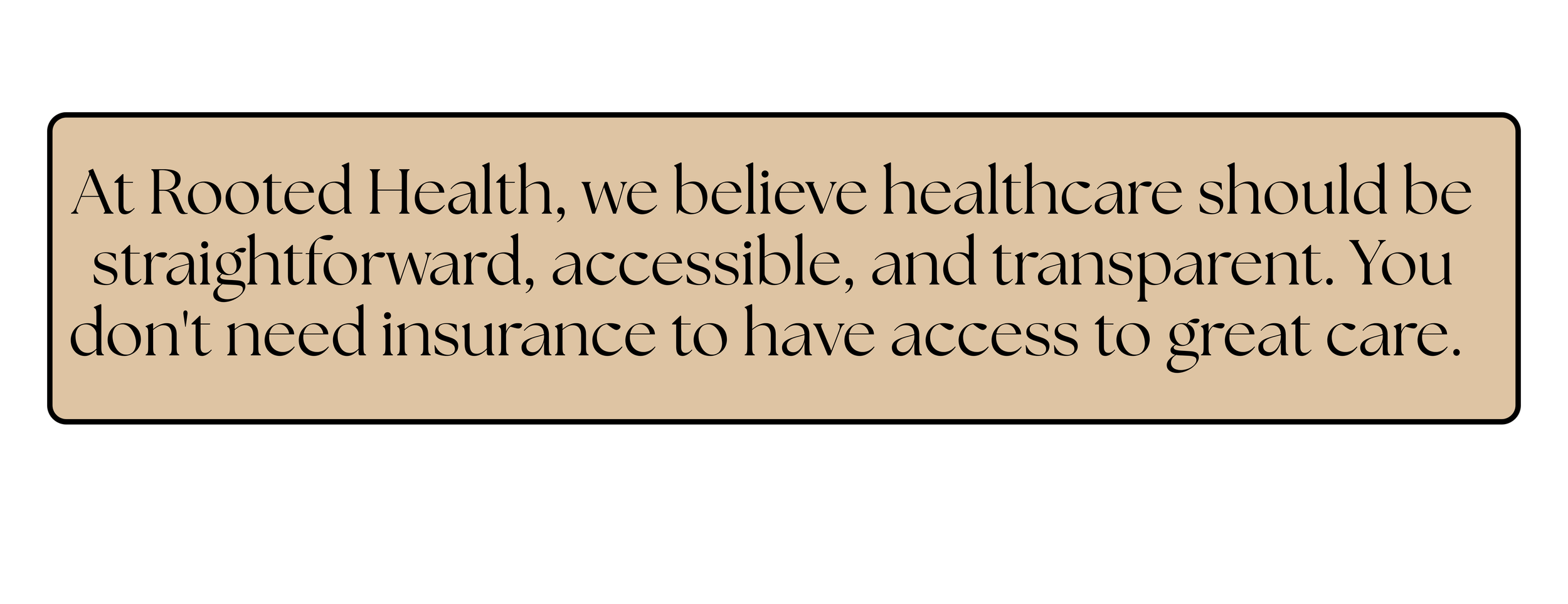 A beige speech bubble with black text that reads: "At Rooted Health, we believe healthcare should be straightforward, accessible, and transparent. You don't need insurance to have access to great care."