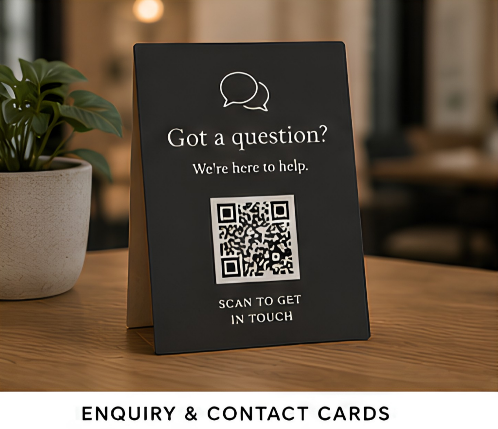 Enquiry & Contact Cards.

Give potential customers an easy way to get in touch. Whether you want to generate more enquiries, book consultations or request quotations, a simple scan removes barriers and encourages action.