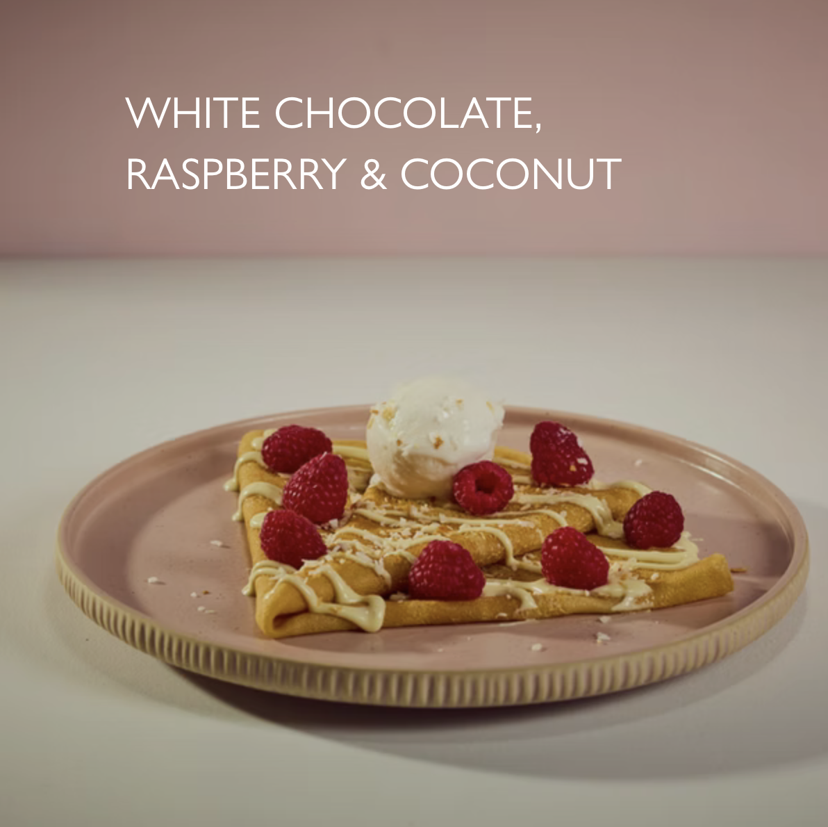 9.75 | Crepe 560 kcal 
Fresh raspberries, warm white chocolate, toasted coconut,
coconut gelato.
Very low gluten available.