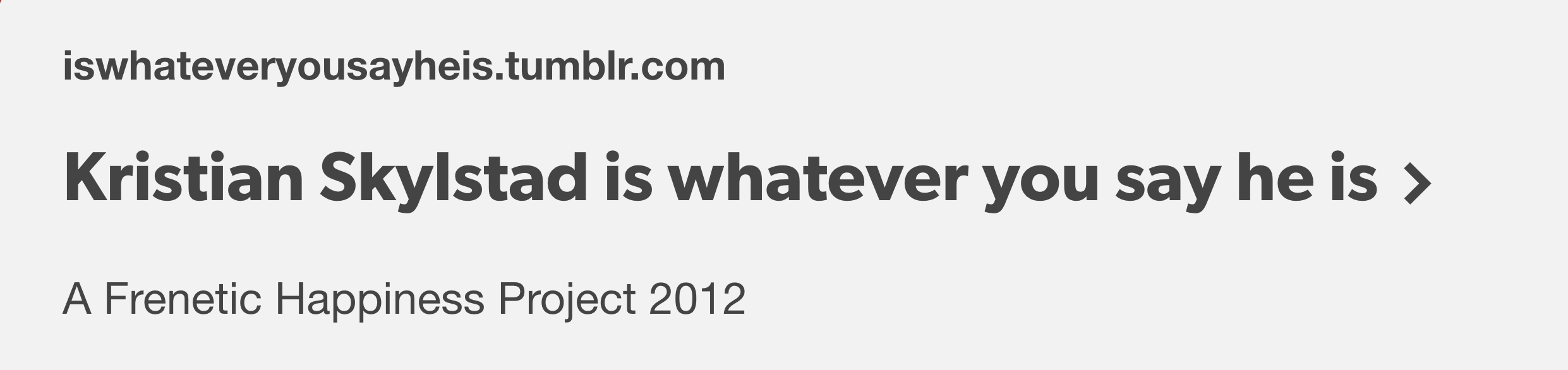 Image with text that reads 'iswhateveryousayheis.tumblr.com Kristian Skylstad is whatever you say he is > A Frenetic Happiness Project 2012'. Texts by Louis Scherfig and Kristian Skylstad.
