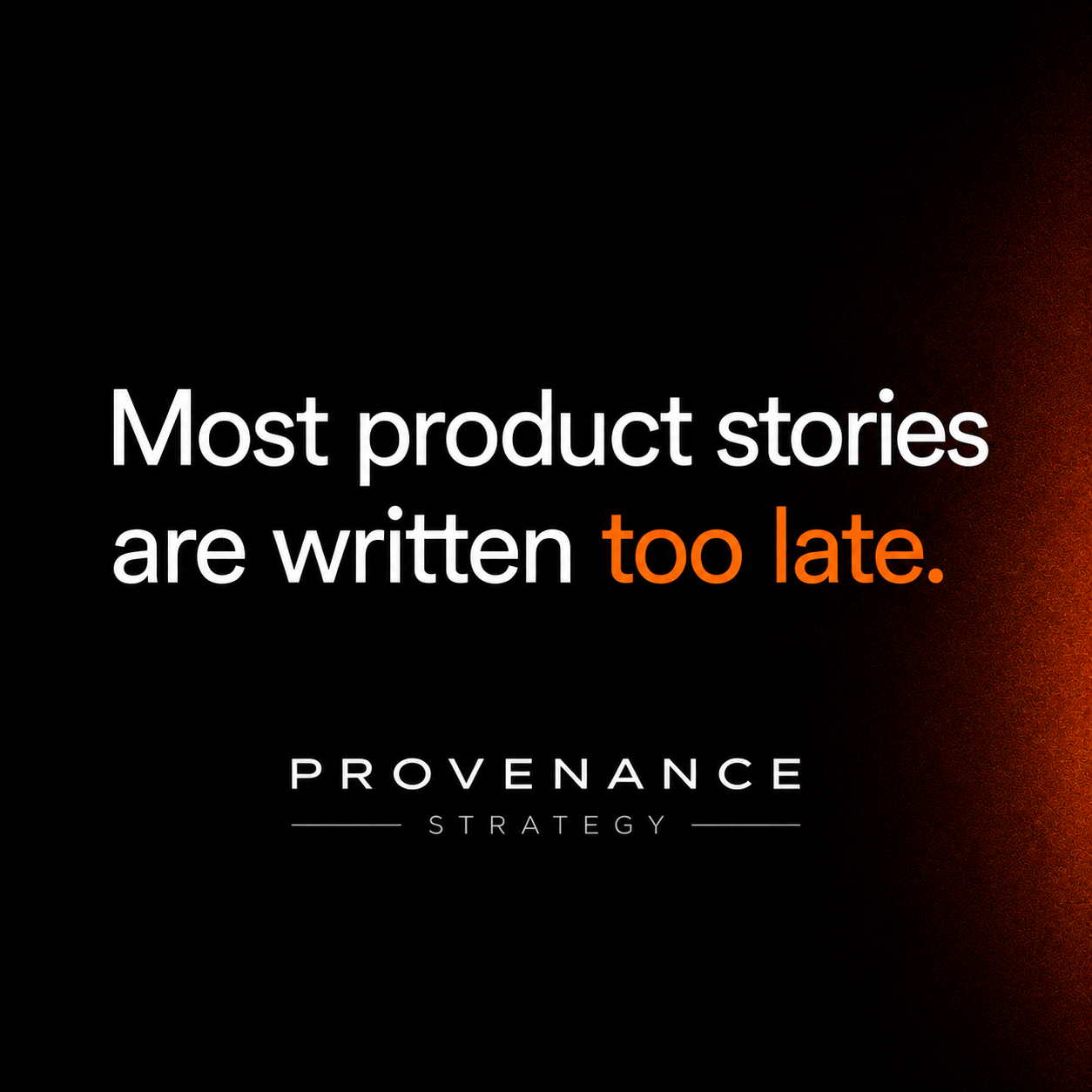MOST PRODUCT STORIES ARE WRITTEN TOO LATE