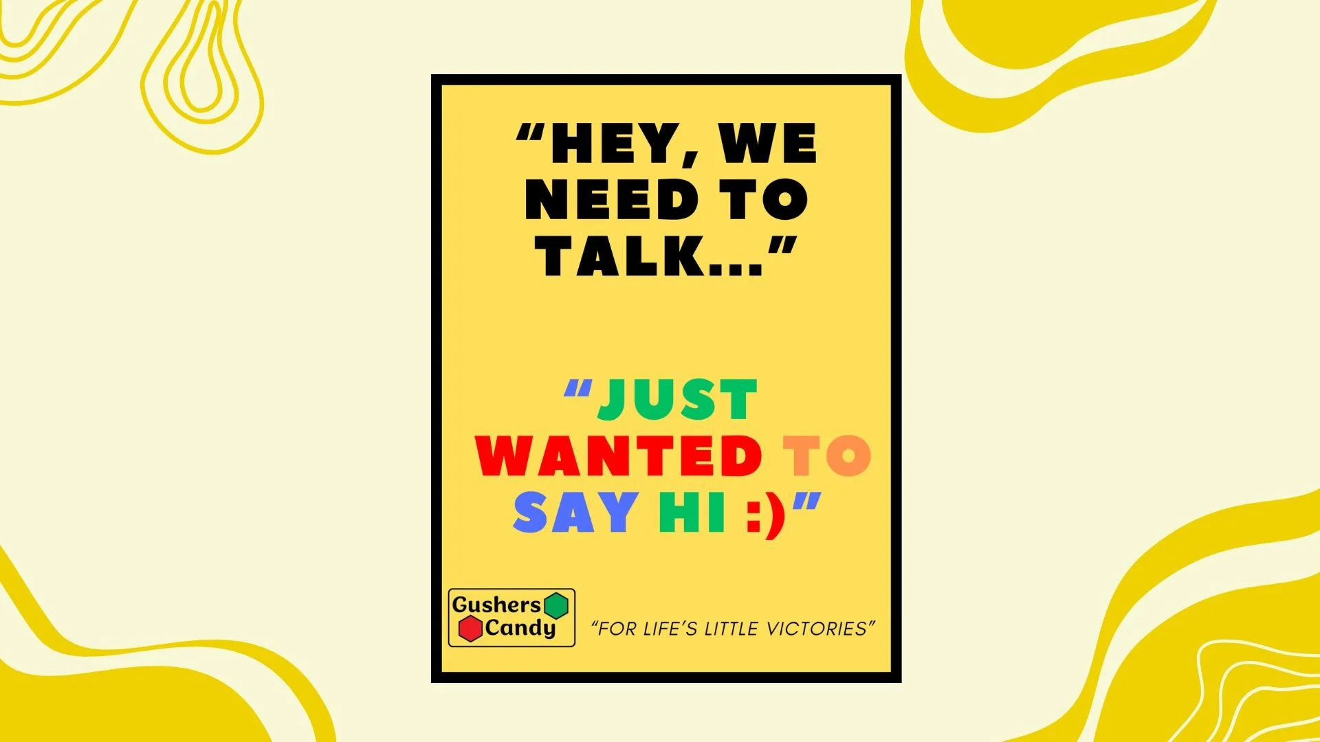 A colorful poster with text that says 'Hey, we need to talk...' 'Just wanted to say hi :)' and a small logo for Gushers Candy with the tagline 'For life's little victories.' The background features abstract yellow shapes on a cream background.