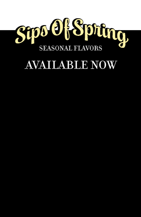 Black background with text promoting seasonal flavors, stating 'Sips Of Spring,' 'Seasonal Flavors,' and 'Available Now' in elegant fonts.