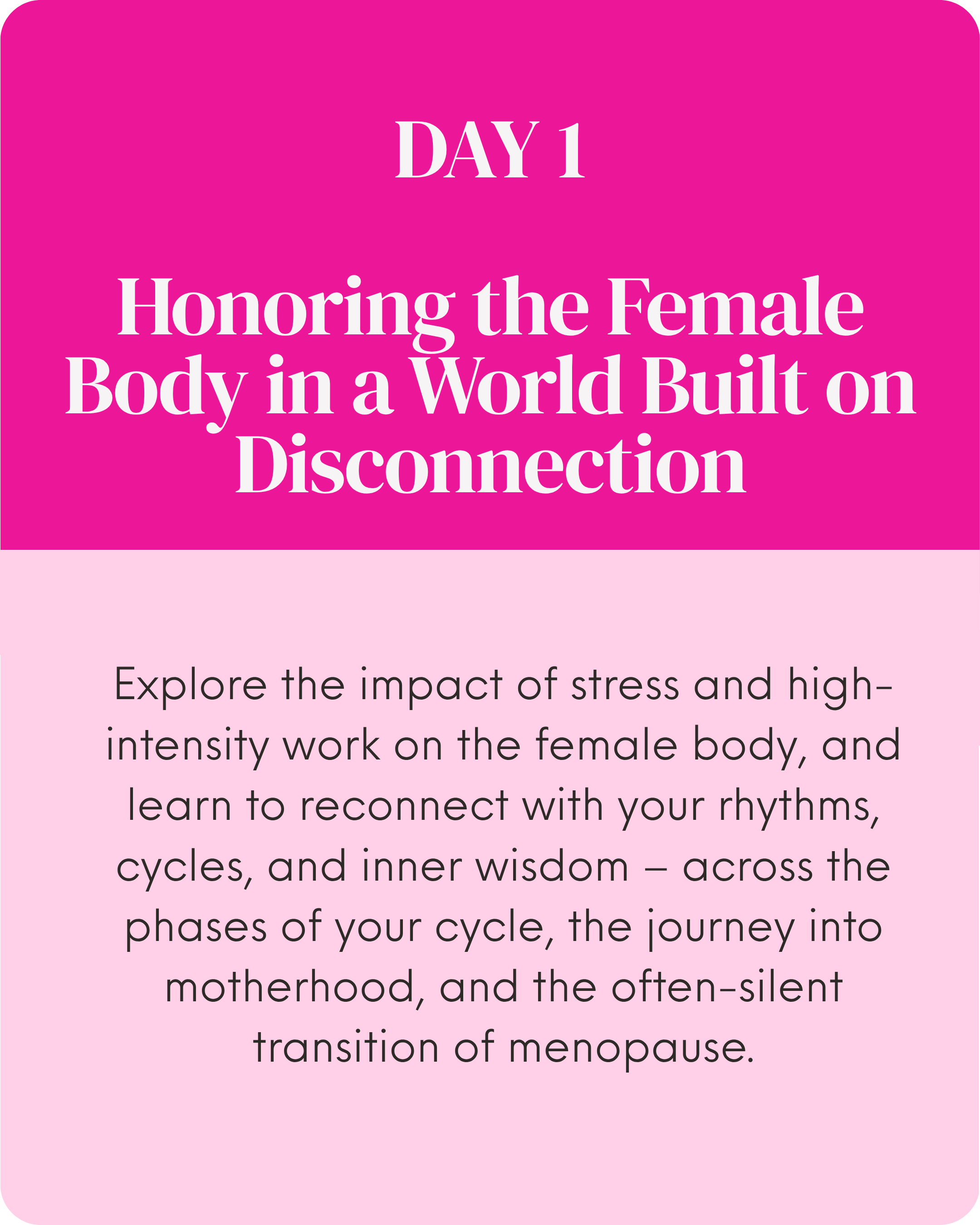 Pink and light pink promotional poster for Day 1 of a women’s health program, emphasizing honoring the female body and exploring stress impact, cycles, and menopause transition.