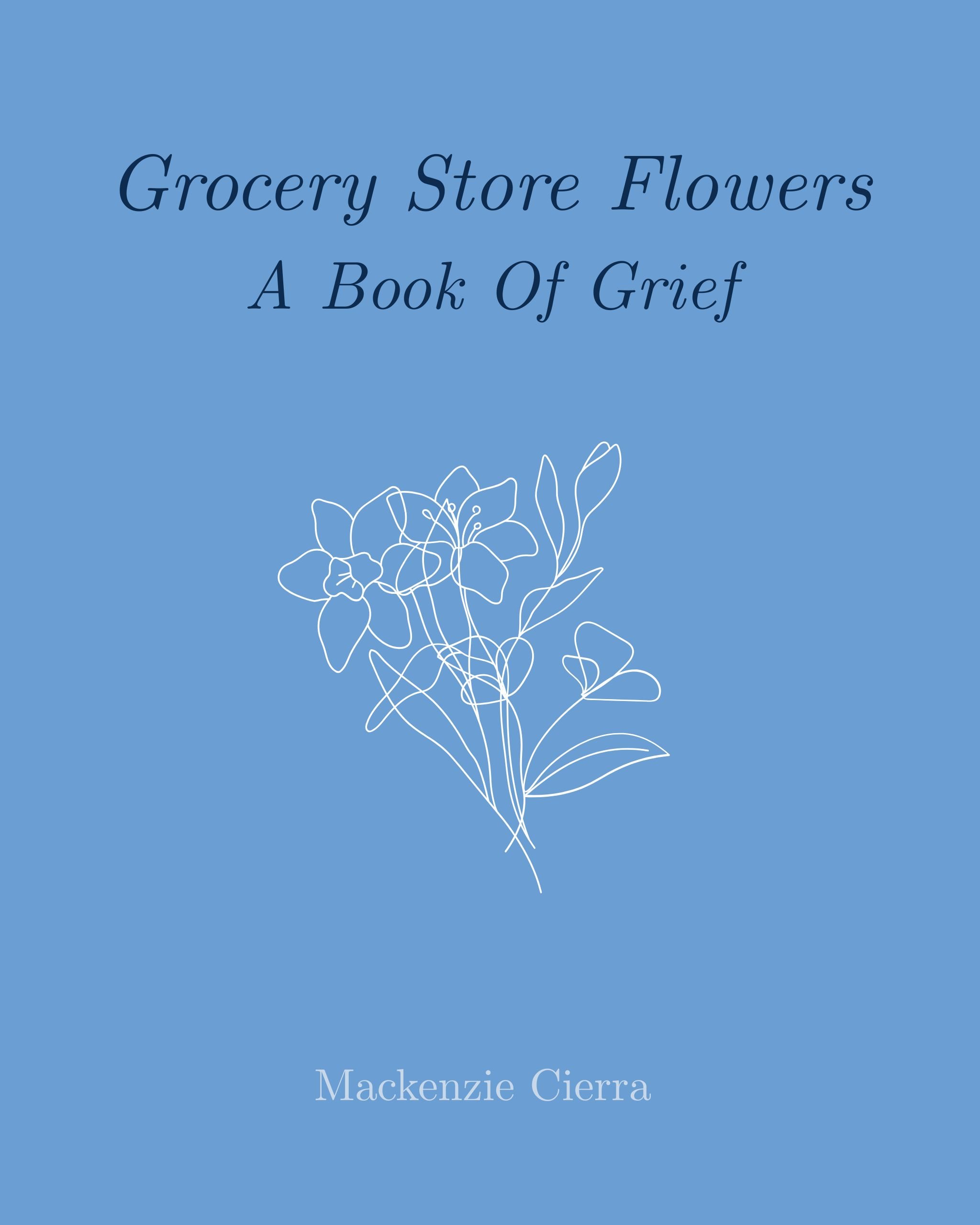 Book cover with a blue background, white outline of flowers, and the title 'Grocery Store Flowers: A Book Of Grief' by Mackenzie Cierra.