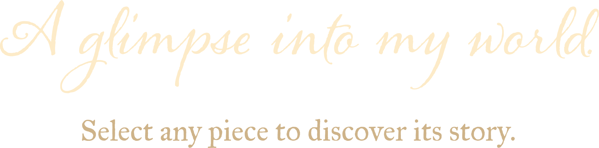 A text graphic reading "A glimpse into my world. Select any piece to discover its story." in beige cursive and bold font on a black background.