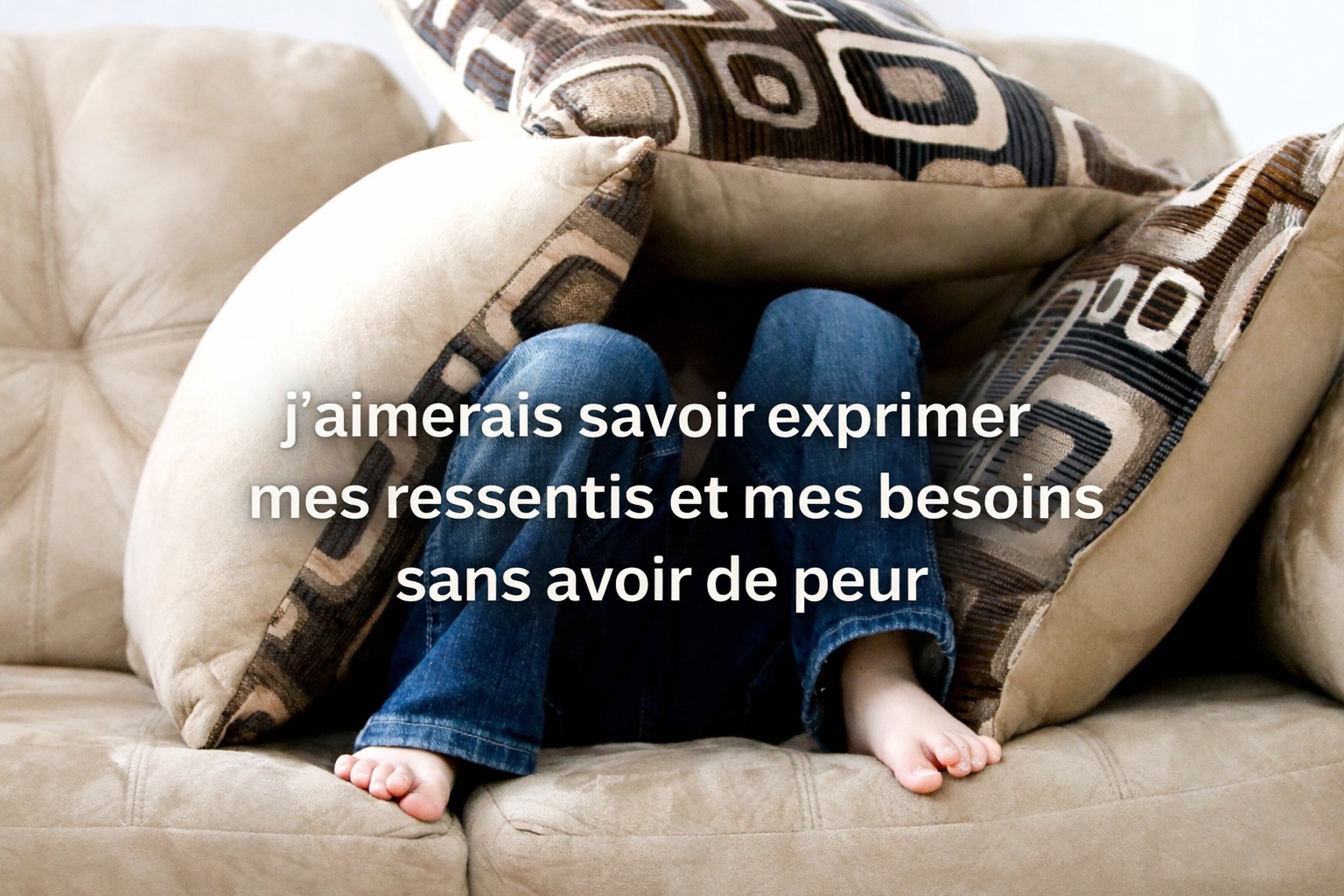 J'aimerais savoir exprimer mes ressentis et mes besoins sans avoir peur