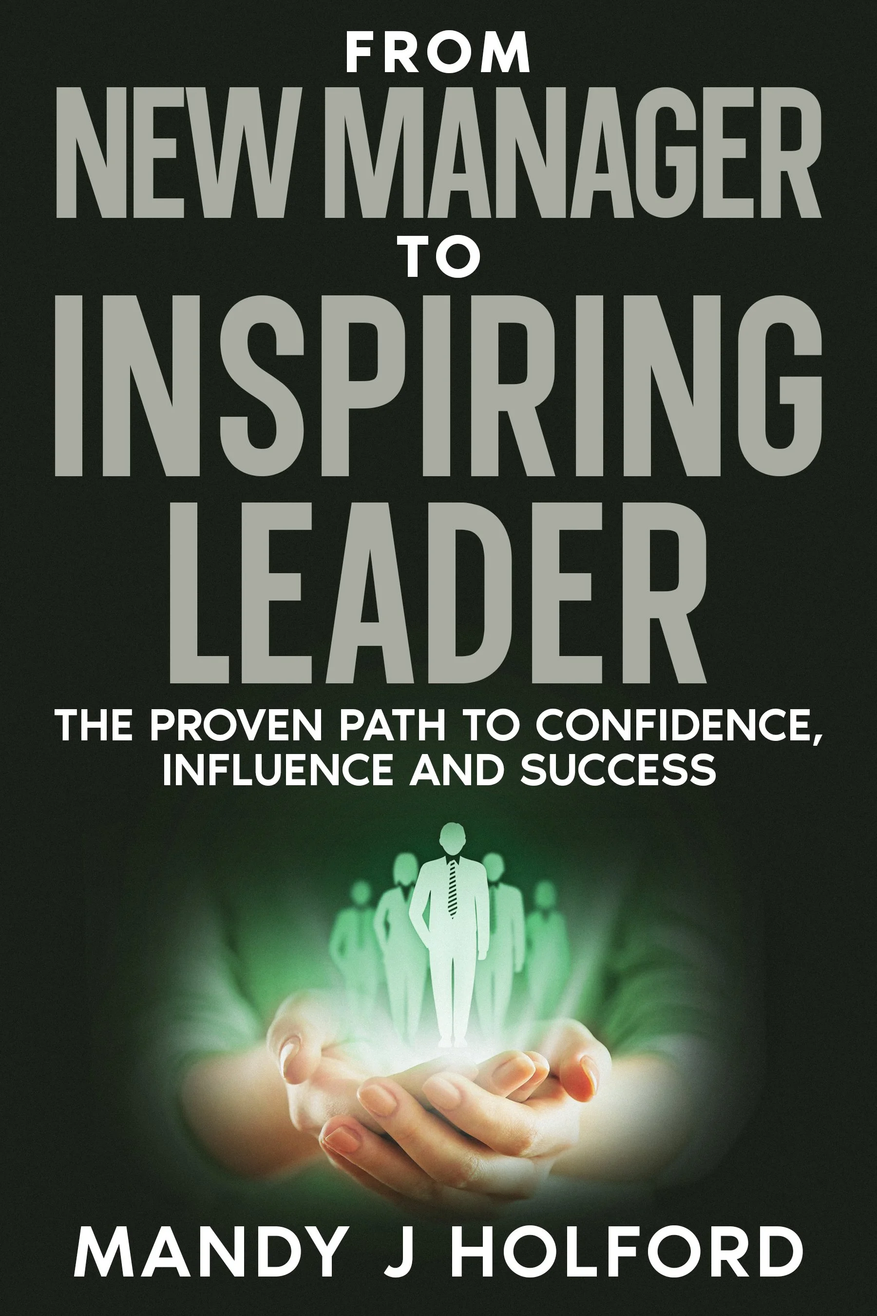 From New Manager To Inspiring Leader: The Proven Path to Confidence, Influence and Success 