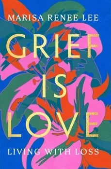 Book cover titled 'Grief Is Love: Living with Loss' by Marisa Renee Lee, featuring colorful abstract floral artwork.