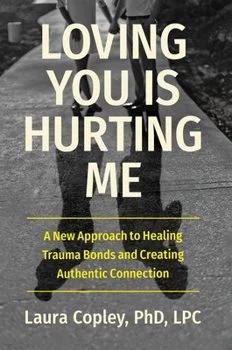 Book cover titled 'Loving You Is Hurting Me' by Laura Copley, PhD, LPC, with subtitle 'A New Approach to Healing Trauma Bonds and Creating Authentic Connection' Understanding Trauma Bonds